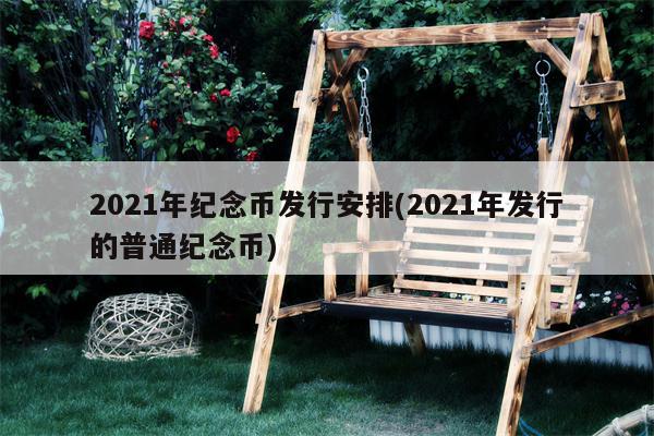 2021年纪念币发行安排(2021年发行的普通纪念币)