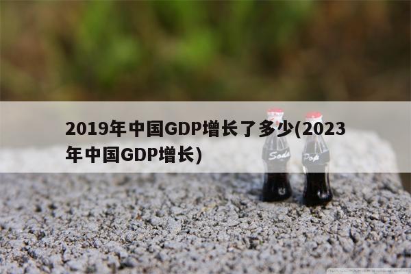 2019年中国GDP增长了多少(2023年中国GDP增长)