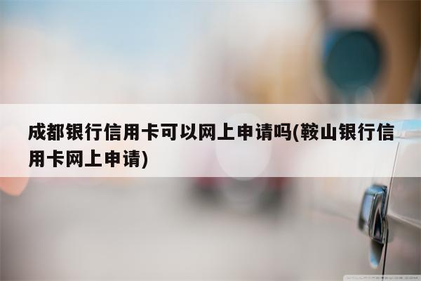 成都银行信用卡可以网上申请吗(鞍山银行信用卡网上申请)