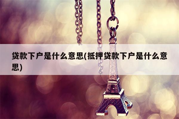 贷款下户是什么意思(抵押贷款下户是什么意思)