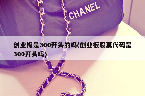 创业板是300开头的吗(创业板股票代码是300开头吗)