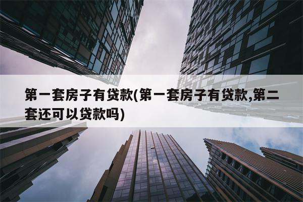 第一套房子有贷款(第一套房子有贷款,第二套还可以贷款吗)