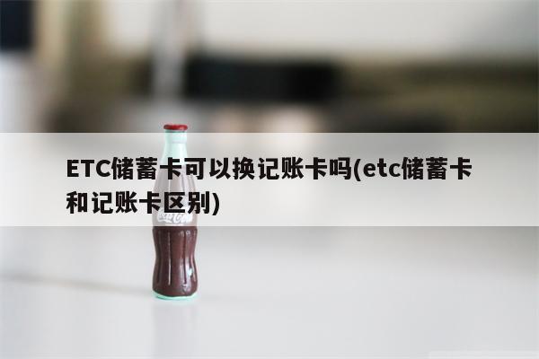 ETC储蓄卡可以换记账卡吗(etc储蓄卡和记账卡区别)