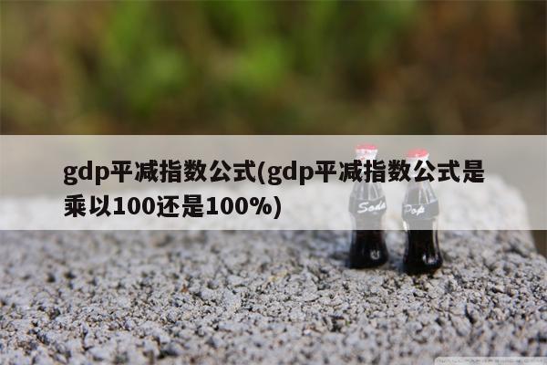 gdp平减指数公式(gdp平减指数公式是乘以100还是100%)