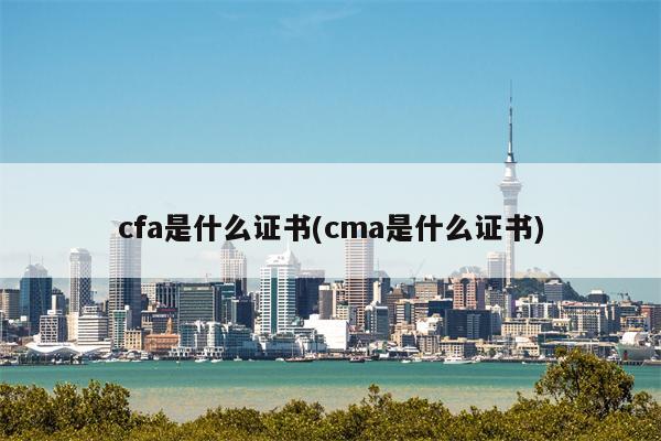 cfa是什么证书(cma是什么证书)