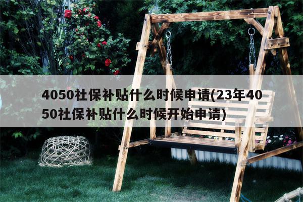 4050社保补贴什么时候申请(23年4050社保补贴什么时候开始申请)