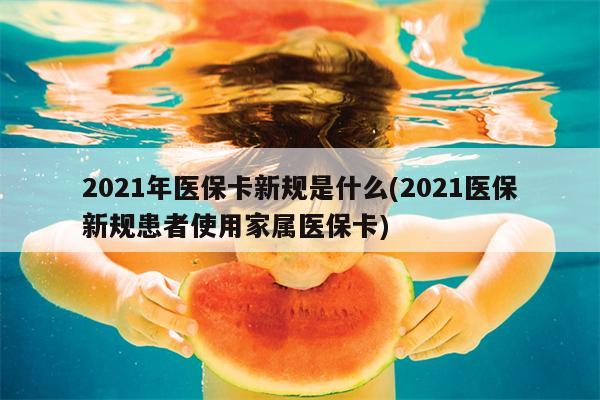 2021年医保卡新规是什么(2021医保新规患者使用家属医保卡)