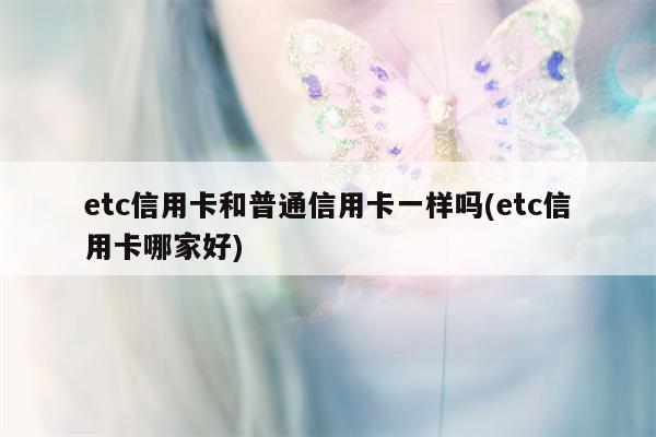 etc信用卡和普通信用卡一样吗(etc信用卡哪家好)