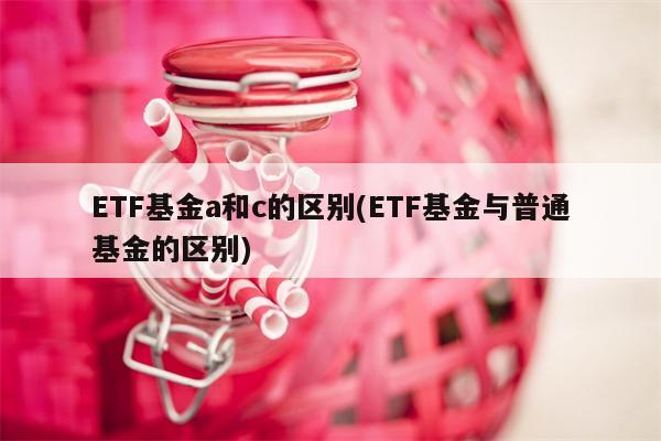 ETF基金a和c的区别(ETF基金与普通基金的区别)