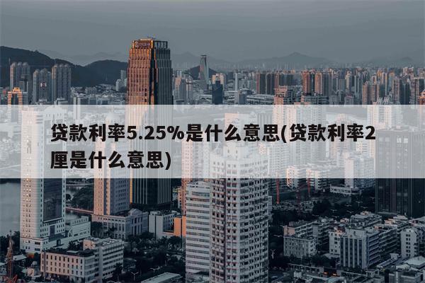 贷款利率5.25%是什么意思(贷款利率2厘是什么意思)