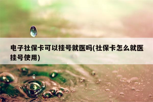 电子社保卡可以挂号就医吗(社保卡怎么就医挂号使用)