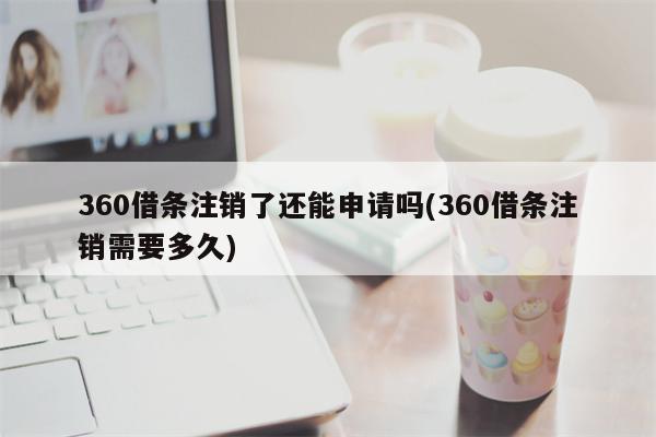 360借条注销了还能申请吗(360借条注销需要多久)