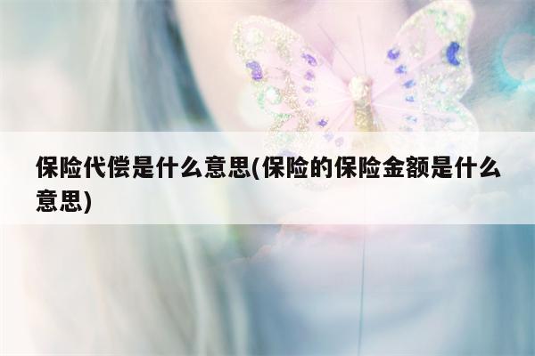 保险代偿是什么意思(保险的保险金额是什么意思)