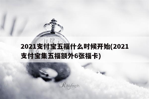 2021支付宝五福什么时候开始(2021支付宝集五福额外6张福卡)