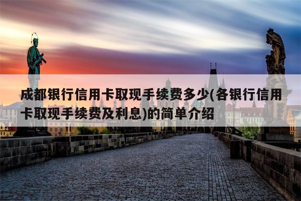 成都银行信用卡取现手续费多少(各银行信用卡取现手续费及利息)的简单介绍