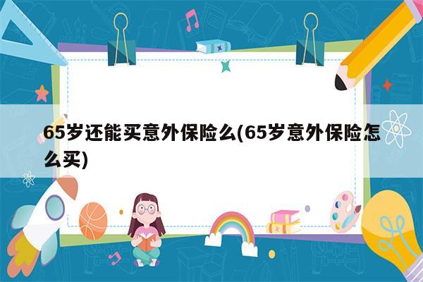 65岁还能买意外保险么(65岁意外保险怎么买)