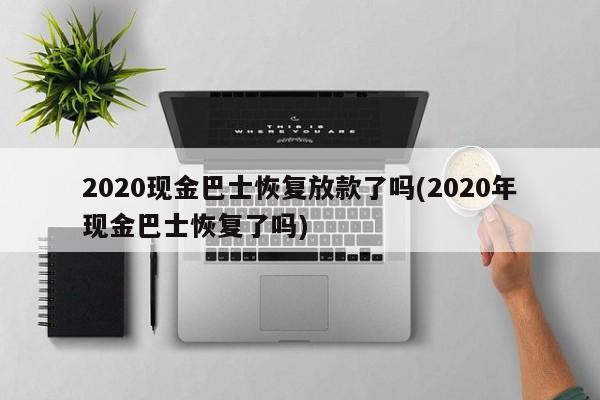 2020现金巴士恢复放款了吗(2020年现金巴士恢复了吗)