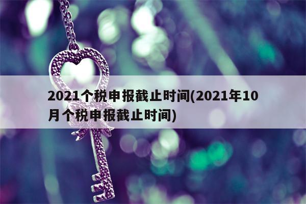 2021个税申报截止时间(2021年10月个税申报截止时间)