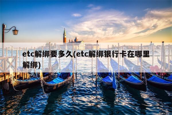 etc解绑要多久(etc解绑银行卡在哪里解绑)