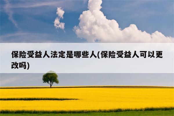 保险受益人法定是哪些人(保险受益人可以更改吗)