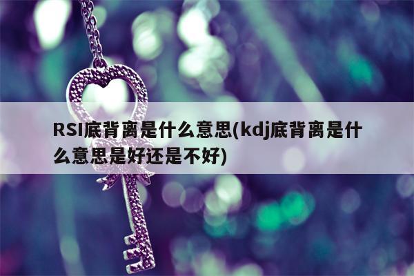 RSI底背离是什么意思(kdj底背离是什么意思是好还是不好)