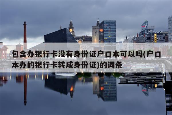 包含办银行卡没有身份证户口本可以吗(户口本办的银行卡转成身份证)的词条