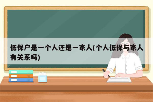 低保户是一个人还是一家人(个人低保与家人有关系吗)