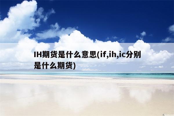 IH期货是什么意思(if,ih,ic分别是什么期货)