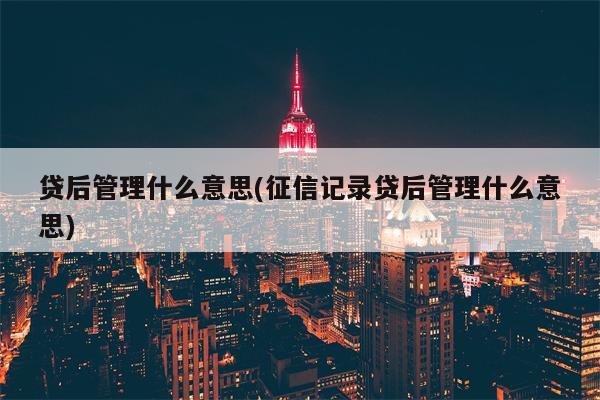 贷后管理什么意思(征信记录贷后管理什么意思)