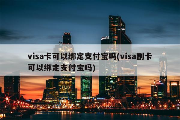 visa卡可以绑定支付宝吗(visa副卡可以绑定支付宝吗)