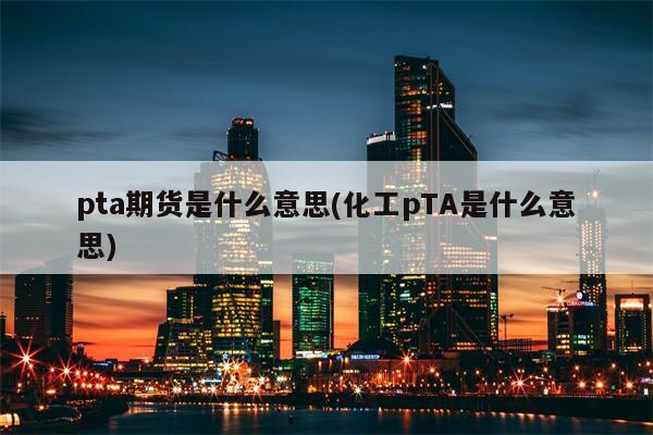 pta期货是什么意思(化工pTA是什么意思)