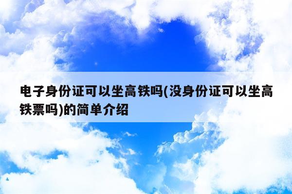 电子身份证可以坐高铁吗(没身份证可以坐高铁票吗)的简单介绍