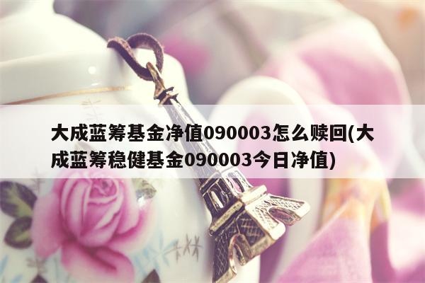 大成蓝筹基金净值090003怎么赎回(大成蓝筹稳健基金090003今日净值)