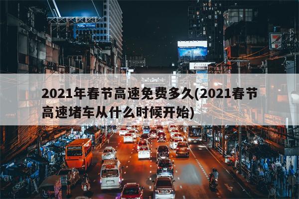 2021年春节高速免费多久(2021春节高速堵车从什么时候开始)