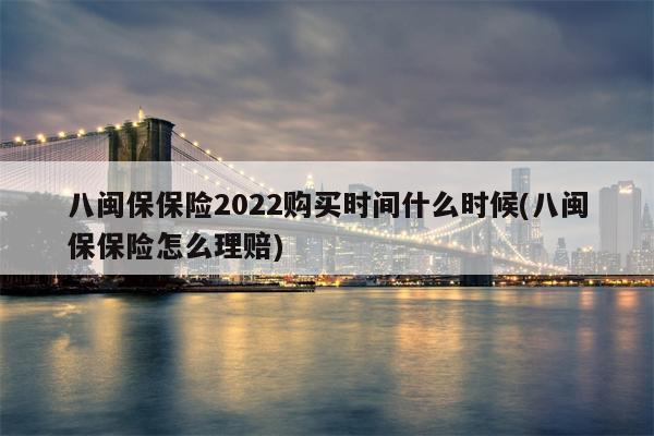 八闽保保险2022购买时间什么时候(八闽保保险怎么理赔)