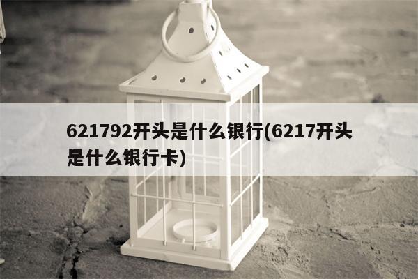 621792开头是什么银行(6217开头是什么银行卡)