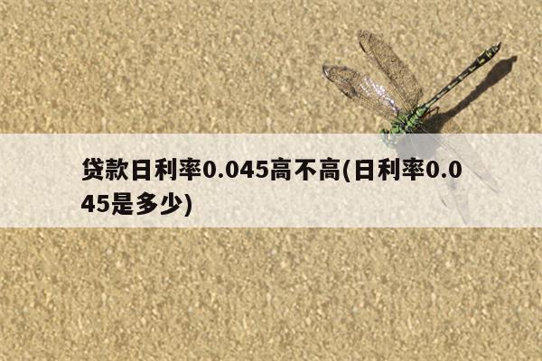 贷款日利率0.045高不高(日利率0.045是多少)