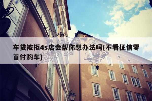 车贷被拒4s店会帮你想办法吗(不看征信零首付购车)