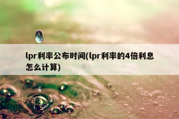 lpr利率公布时间(lpr利率的4倍利息怎么计算)