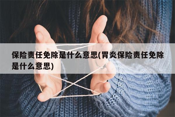 保险责任免除是什么意思(胃炎保险责任免除是什么意思)