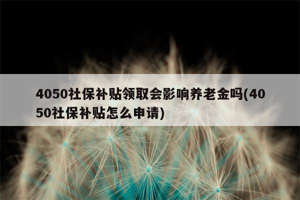 4050社保补贴领取会影响养老金吗(4050社保补贴怎么申请)