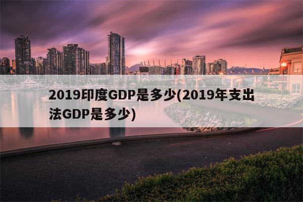 2019印度GDP是多少(2019年支出法GDP是多少)