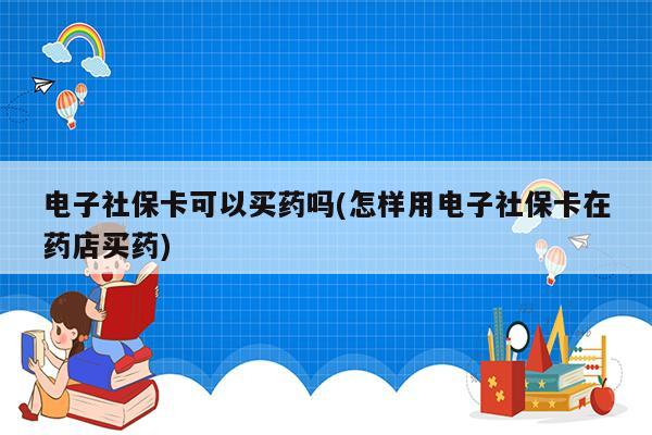 电子社保卡可以买药吗(怎样用电子社保卡在药店买药)