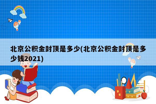 北京公积金封顶是多少(北京公积金封顶是多少钱2021)