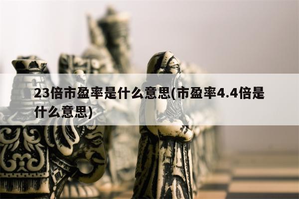 23倍市盈率是什么意思(市盈率4.4倍是什么意思)